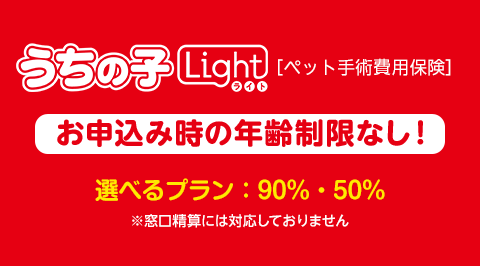 うちの子Light（ライト） [ペット手術費用保険] 【お申込み時の年齢制限なし！】選べるプラン：90％・50％