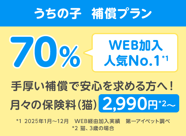 うちの子 補償プラン70%「WEB加入人気No.1*1」手厚い補償で安心を求める方へ!月々の保険料(猫)2,990円*2〜